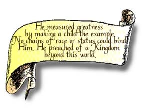 A scroll graphic that reads, He measured greatness by making a child the example. No chains of race or status could bind Him. He preached of a Kingdom beyond this world.